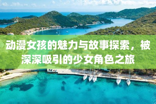 動漫女孩的魅力與故事探索，被深深吸引的少女角色之旅