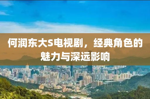 何潤東大S電視劇，經(jīng)典角色的魅力與深遠(yuǎn)影響