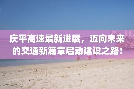 慶平高速最新進展，邁向未來的交通新篇章啟動建設(shè)之路！