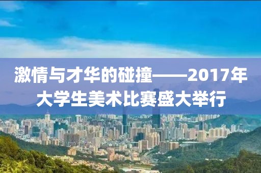 激情與才華的碰撞——2017年大學(xué)生美術(shù)比賽盛大舉行