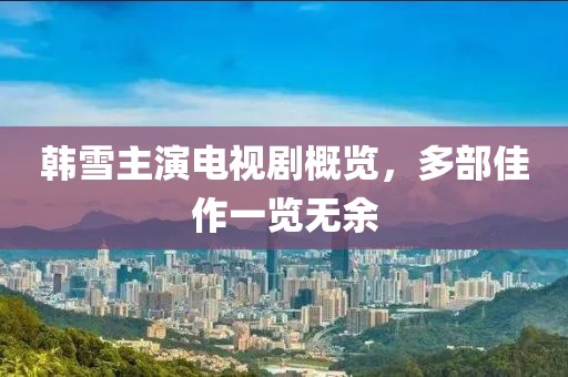 韓雪主演電視劇概覽，多部佳作一覽無(wú)余