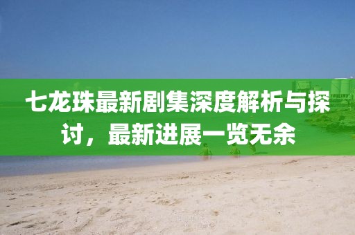 七龍珠最新劇集深度解析與探討，最新進展一覽無余