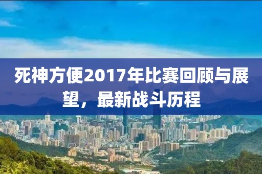 死神方便2017年比賽回顧與展望，最新戰(zhàn)斗歷程
