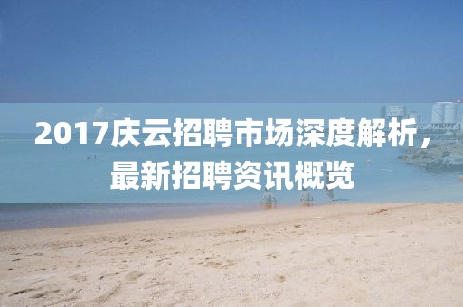 2017慶云招聘市場(chǎng)深度解析，最新招聘資訊概覽