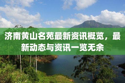 濟(jì)南黃山名苑最新資訊概覽，最新動態(tài)與資訊一覽無余