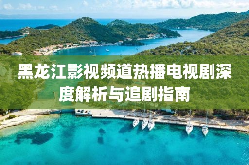 黑龍江影視頻道熱播電視劇深度解析與追劇指南