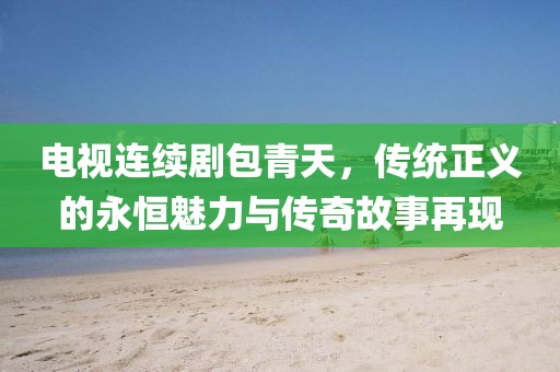 電視連續(xù)劇包青天，傳統(tǒng)正義的永恒魅力與傳奇故事再現(xiàn)