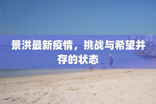 景洪最新疫情，挑戰(zhàn)與希望并存的狀態(tài)