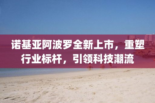 諾基亞阿波羅全新上市，重塑行業(yè)標(biāo)桿，引領(lǐng)科技潮流