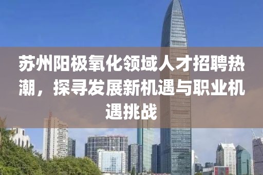 蘇州陽極氧化領(lǐng)域人才招聘熱潮，探尋發(fā)展新機(jī)遇與職業(yè)機(jī)遇挑戰(zhàn)