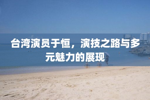 臺灣演員于恒，演技之路與多元魅力的展現(xiàn)