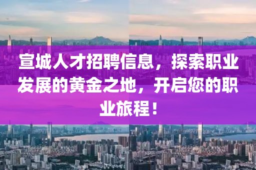 宣城人才招聘信息，探索職業(yè)發(fā)展的黃金之地，開啟您的職業(yè)旅程！