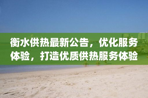 衡水供熱最新公告，優(yōu)化服務(wù)體驗，打造優(yōu)質(zhì)供熱服務(wù)體驗