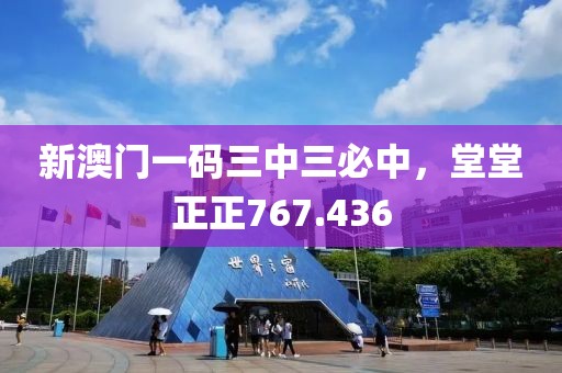 新澳門一碼三中三必中，堂堂正正767.436