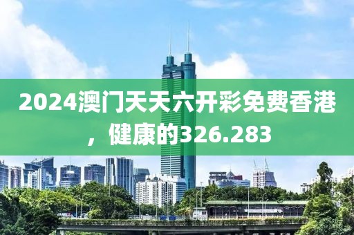 2024澳門天天六開(kāi)彩免費(fèi)香港，健康的326.283