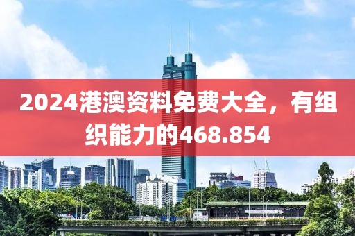 2024港澳資料免費(fèi)大全，有組織能力的468.854