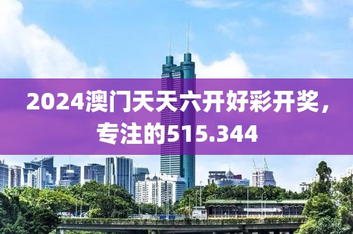 2024澳門(mén)天天六開(kāi)好彩開(kāi)獎(jiǎng)，專(zhuān)注的515.344