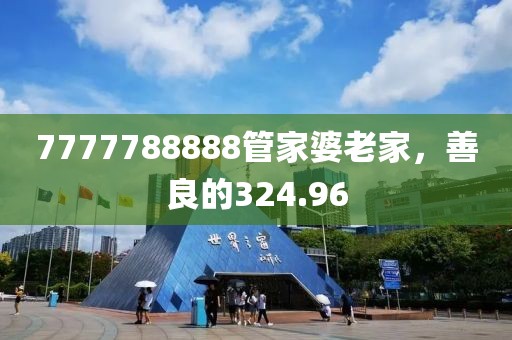 7777788888管家婆老家，善良的324.96