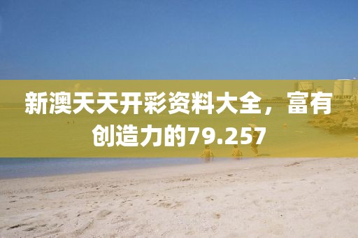 新澳天天開彩資料大全，富有創(chuàng)造力的79.257
