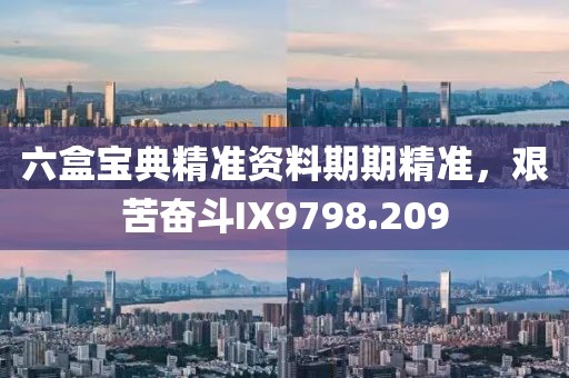 六盒寶典精準(zhǔn)資料期期精準(zhǔn)，艱苦奮斗IX9798.209