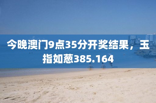 今晚澳門9點(diǎn)35分開獎(jiǎng)結(jié)果，玉指如蔥385.164