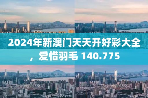 2024年新澳門天天開好彩大全，愛惜羽毛 140.775