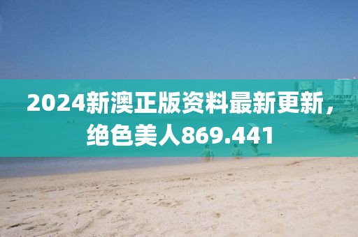 2024新澳正版資料最新更新，絕色美人869.441