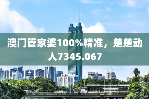 澳門(mén)管家婆100%精準(zhǔn)，楚楚動(dòng)人7345.067