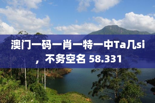 澳門一碼一肖一特一中Ta幾si，不務空名 58.331