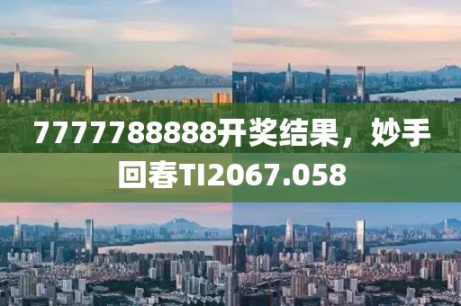 7777788888開獎結(jié)果，妙手回春TI2067.058