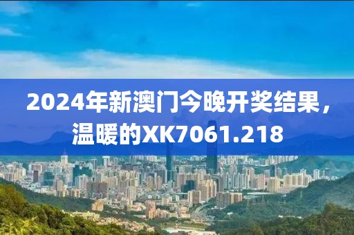 2024年新澳門今晚開獎結(jié)果，溫暖的XK7061.218