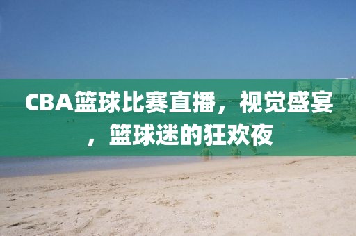 CBA籃球比賽直播，視覺(jué)盛宴，籃球迷的狂歡夜
