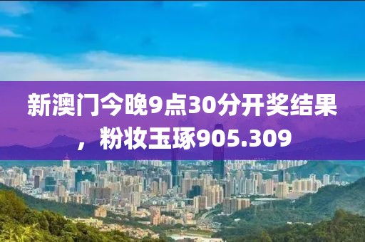 新澳門今晚9點30分開獎結(jié)果，粉妝玉琢905.309