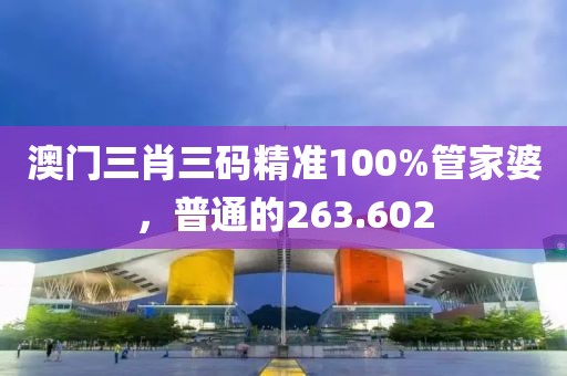 澳門(mén)三肖三碼精準(zhǔn)100%管家婆，普通的263.602