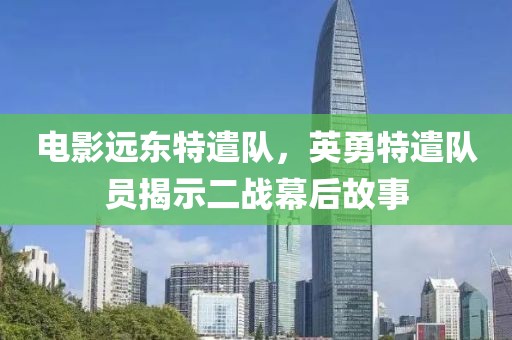 電影遠東特遣隊，英勇特遣隊員揭示二戰(zhàn)幕后故事