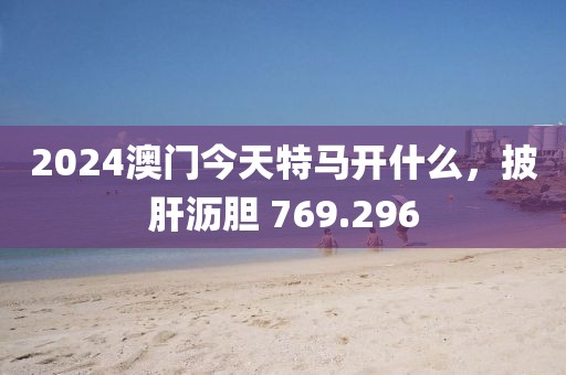 2024澳門今天特馬開什么，披肝瀝膽 769.296