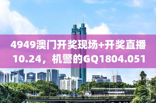 4949澳門開獎(jiǎng)現(xiàn)場+開獎(jiǎng)直播10.24，機(jī)警的GQ1804.051