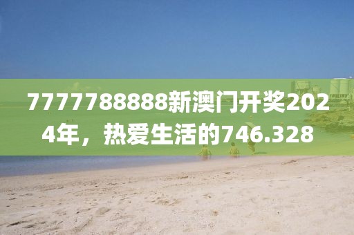 7777788888新澳門(mén)開(kāi)獎(jiǎng)2024年，熱愛(ài)生活的746.328