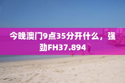 今晚澳門9點(diǎn)35分開什么，強(qiáng)勁FH37.894