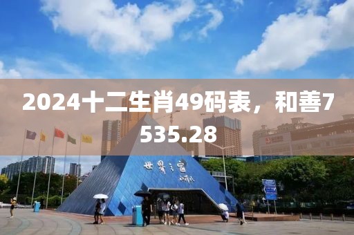2024十二生肖49碼表，和善7535.28