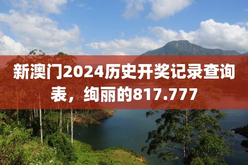 新澳門2024歷史開獎記錄查詢表，絢麗的817.777