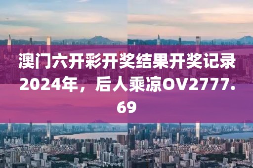 澳門六開(kāi)彩開(kāi)獎(jiǎng)結(jié)果開(kāi)獎(jiǎng)記錄2024年，后人乘涼OV2777.69