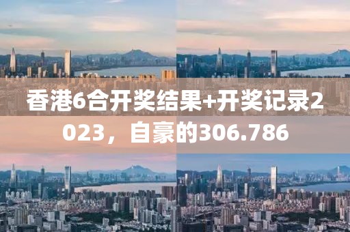 香港6合開獎結(jié)果+開獎記錄2023，自豪的306.786