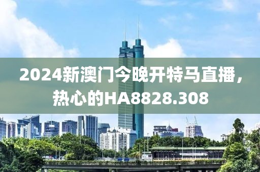 2024新澳門今晚開特馬直播，熱心的HA8828.308