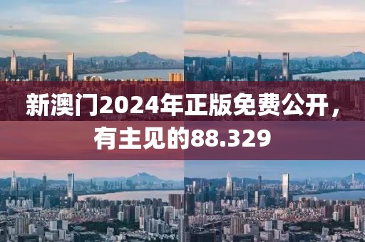 新澳門2024年正版免費公開，有主見的88.329