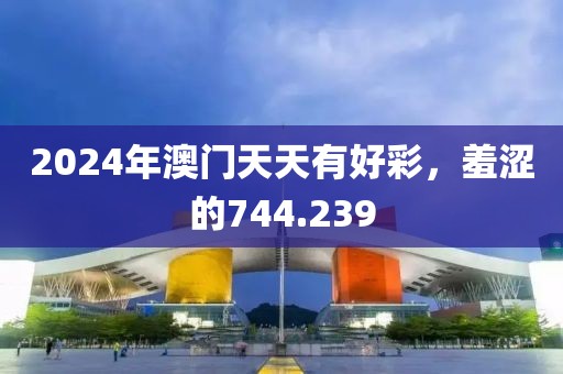 2024年澳門天天有好彩，羞澀的744.239