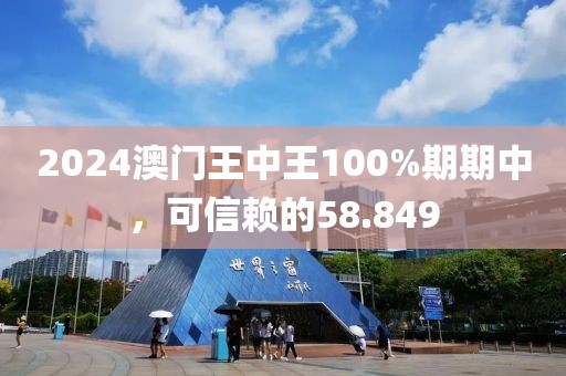 2024澳門王中王100%期期中，可信賴的58.849
