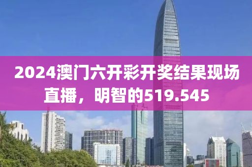 2024澳門六開彩開獎結(jié)果現(xiàn)場直播，明智的519.545