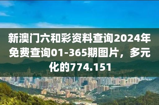 新澳門六和彩資料查詢2024年免費(fèi)查詢01-365期圖片，多元化的774.151