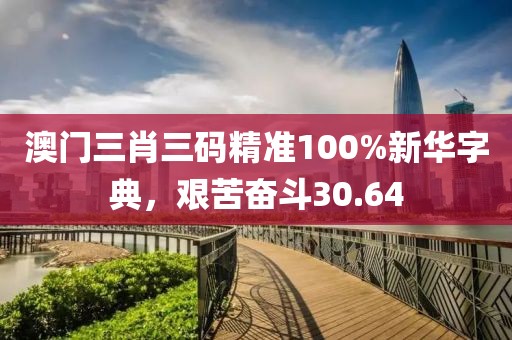 澳門三肖三碼精準(zhǔn)100%新華字典，艱苦奮斗30.64
